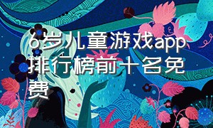 6岁儿童游戏app排行榜前十名免费