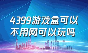 4399游戏盒可以不用网可以玩吗