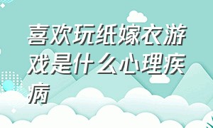 喜欢玩纸嫁衣游戏是什么心理疾病