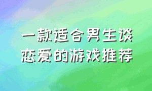 一款适合男生谈恋爱的游戏推荐（解锁各种恋爱新姿势游戏推荐）