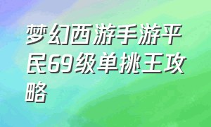 梦幻西游手游平民69级单挑王攻略（梦幻西游手游0-69平民升级攻略）