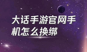 大话手游官网手机怎么换绑