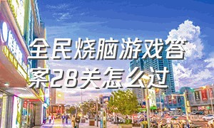 全民烧脑游戏答案28关怎么过（全民烧脑新版全部答案100-200关）