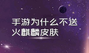 手游为什么不送火麒麟皮肤（火麒麟手游最新皮肤价格）