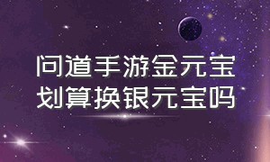 问道手游金元宝划算换银元宝吗