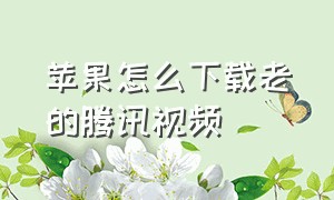 苹果怎么下载老的腾讯视频