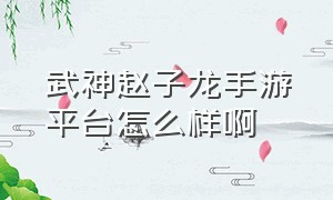 武神赵子龙手游平台怎么样啊（武神赵子龙手游兑换码在哪里换）