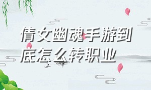 倩女幽魂手游到底怎么转职业