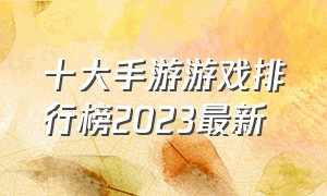 十大手游游戏排行榜2023最新