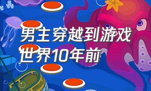 男主穿越到游戏世界10年前