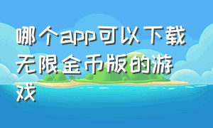 哪个app可以下载无限金币版的游戏（哪个应用可以下载无限金币的游戏）