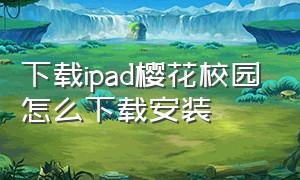 下载ipad樱花校园怎么下载安装（下载ipad樱花校园怎么下载安装的）