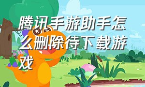 腾讯手游助手怎么删除待下载游戏