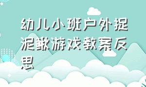 幼儿小班户外捉泥鳅游戏教案反思（幼儿小班户外捉泥鳅游戏教案反思总结）