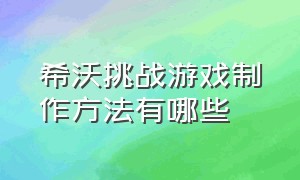 希沃挑战游戏制作方法有哪些（希沃里边怎么制作趣味游戏）