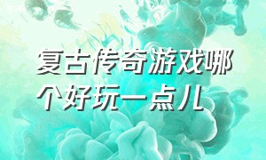 复古传奇游戏哪个好玩一点儿