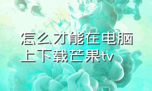 怎么才能在电脑上下载芒果tv