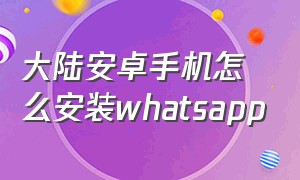 大陆安卓手机怎么安装whatsapp