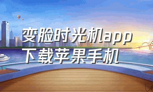 变脸时光机app下载苹果手机（变脸安卓app在哪下载）