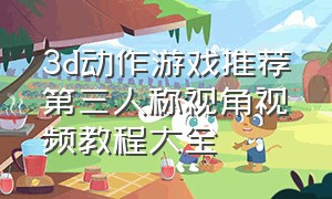 3d动作游戏推荐第三人称视角视频教程大全（好玩的第三人称动作游戏）