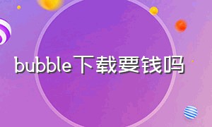 bubble下载要钱吗（bubble是下载了就要花钱吗）