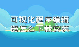 可视化程序编辑器怎么下载安装（可视化程序编辑器怎么下载安装到电脑）