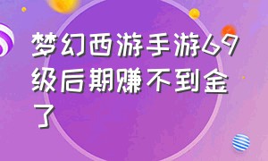 梦幻西游手游69级后期赚不到金了