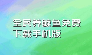 全民养鲸鱼免费下载手机版（全民养鲸鱼免费下载手机版安装）