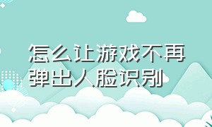 怎么让游戏不再弹出人脸识别