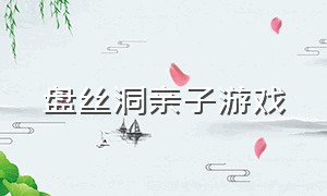 盘丝洞亲子游戏（盘丝洞app游戏堡）