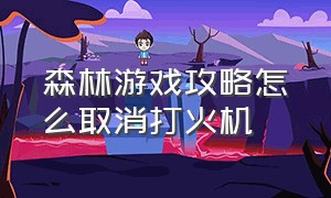 森林游戏攻略怎么取消打火机