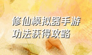 修仙模拟器手游功法获得攻略（修仙模拟器手游攻略完整版）