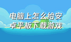 电脑上怎么给安卓平板下载游戏