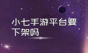 小七手游平台要下架吗