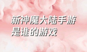 新神魔大陆手游是谁的游戏