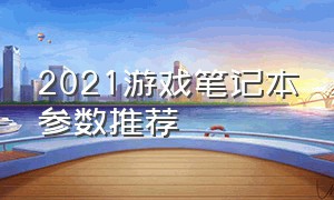 2021游戏笔记本参数推荐（2021轻薄游戏本笔记本推荐）