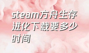 steam方舟生存进化下载要多少时间