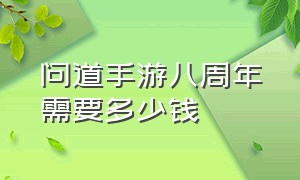 问道手游八周年需要多少钱