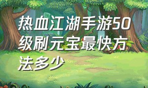 热血江湖手游50级刷元宝最快方法多少（热血江湖手游15分钟30级怎么升的）