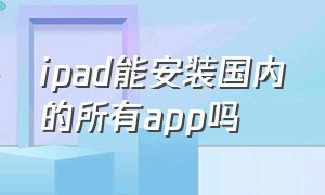 ipad能安装国内的所有app吗（ipad安装app可以按两下直接下载吗）