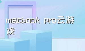 macbook pro云游戏（macbook pro怎么下载start云游戏）