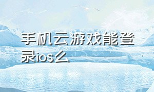 手机云游戏能登录ios么（ios云游戏平台免费不限时）
