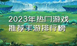 2023年热门游戏推荐手游排行榜（游戏排行榜2024最火手游免费游戏）