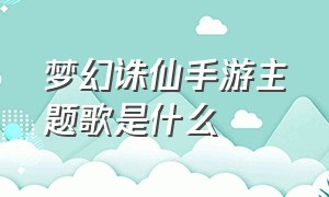 梦幻诛仙手游主题歌是什么（梦幻诛仙官网背景音乐叫什么）