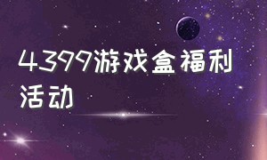 4399游戏盒福利活动（4399游戏盒福利中心入口）