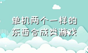 单机两个一样的东西合成类游戏