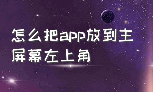 怎么把app放到主屏幕左上角