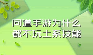 问道手游为什么都不玩土系技能（问道手游为啥没有组合技能）