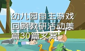 幼儿园自主游戏回顾教研活动美篇30篇文案（幼儿园游戏活动文案可爱简短）