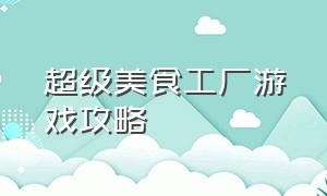 超级美食工厂游戏攻略（超级美食工厂美味三明治游戏攻略）